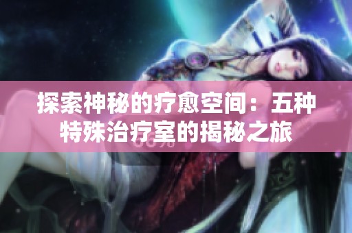 探索神秘的疗愈空间：五种特殊治疗室的揭秘之旅