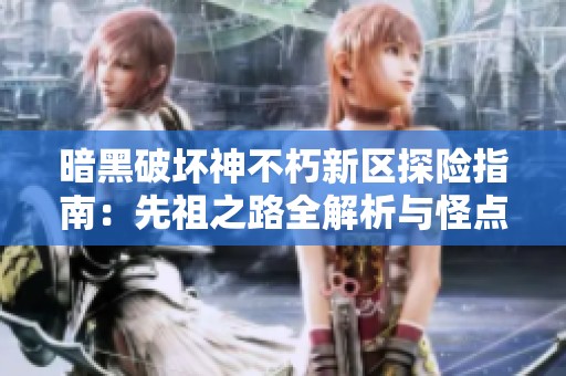 暗黑破坏神不朽新区探险指南：先祖之路全解析与怪点揭秘