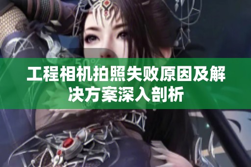 工程相机拍照失败原因及解决方案深入剖析