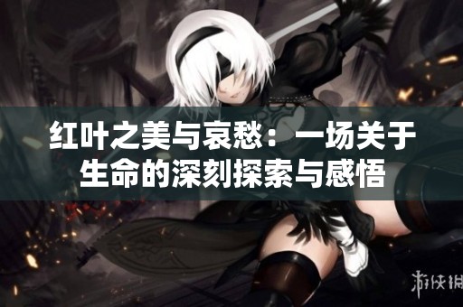 红叶之美与哀愁：一场关于生命的深刻探索与感悟