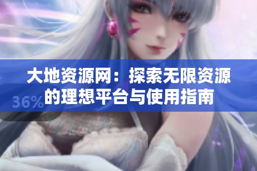 大地资源网：探索无限资源的理想平台与使用指南
