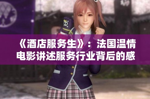 《酒店服务生》：法国温情电影讲述服务行业背后的感人故事与人性光辉