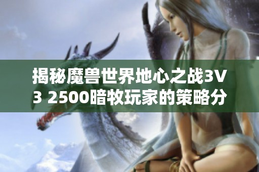 揭秘魔兽世界地心之战3V3 2500暗牧玩家的策略分享与经验总结
