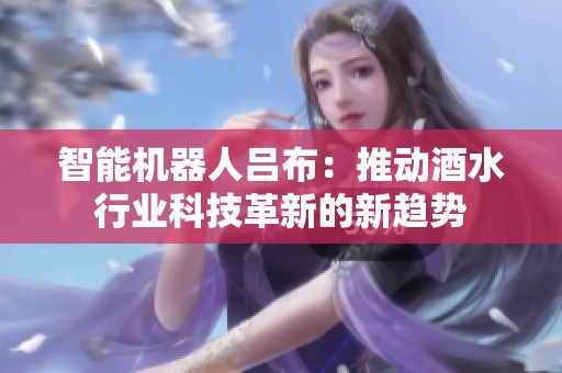 智能机器人吕布：推动酒水行业科技革新的新趋势