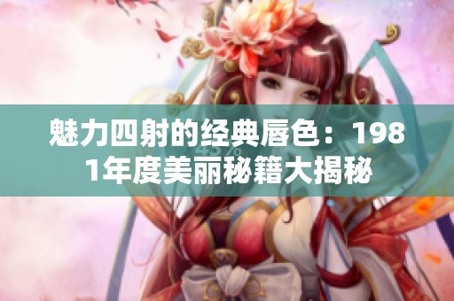 魅力四射的经典唇色：1981年度美丽秘籍大揭秘
