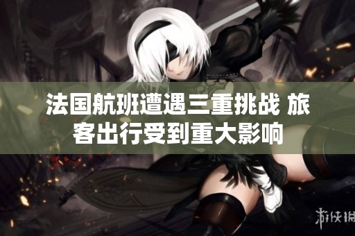 法国航班遭遇三重挑战 旅客出行受到重大影响