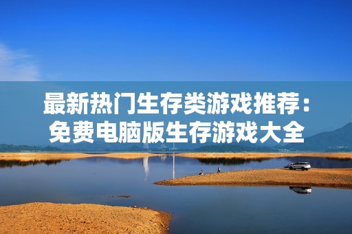 最新热门生存类游戏推荐：免费电脑版生存游戏大全