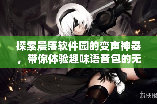 探索晨落软件园的变声神器，带你体验趣味语音包的无限乐趣