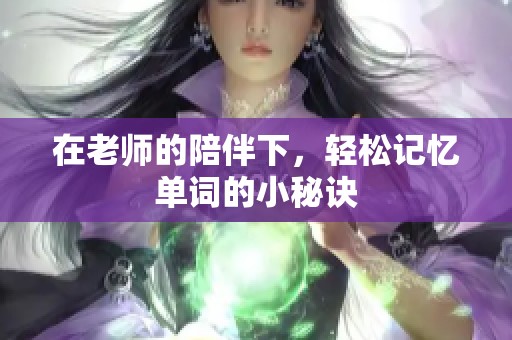 在老师的陪伴下，轻松记忆单词的小秘诀