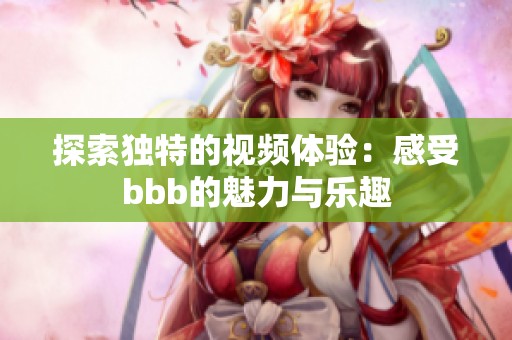 探索独特的视频体验：感受bbb的魅力与乐趣