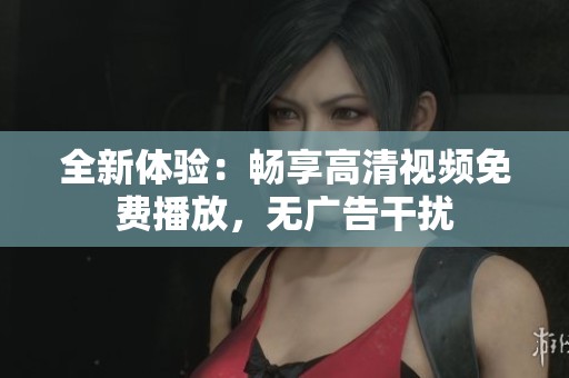 全新体验：畅享高清视频免费播放，无广告干扰