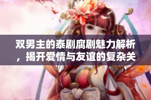 双男主的泰剧腐剧魅力解析，揭开爱情与友谊的复杂关系