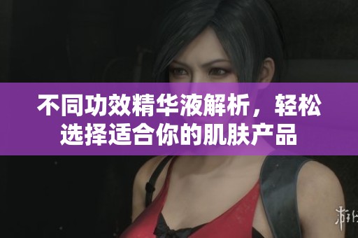不同功效精华液解析，轻松选择适合你的肌肤产品