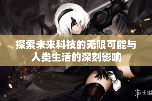 探索未来科技的无限可能与人类生活的深刻影响