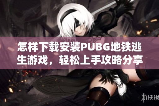 怎样下载安装PUBG地铁逃生游戏，轻松上手攻略分享