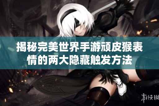揭秘完美世界手游顽皮猴表情的两大隐藏触发方法