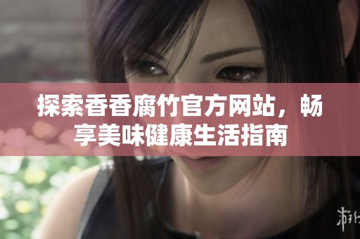 探索香香腐竹官方网站，畅享美味健康生活指南
