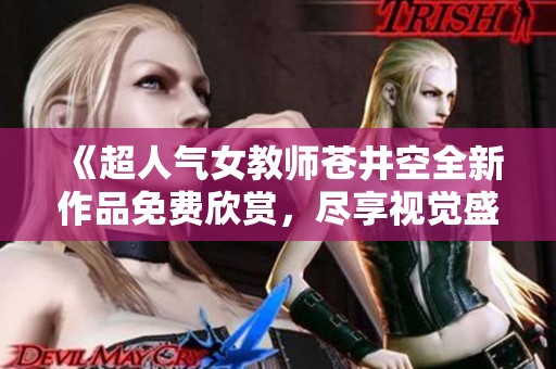 《超人气女教师苍井空全新作品免费欣赏，尽享视觉盛宴》