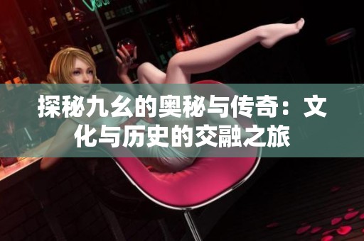 探秘九幺的奥秘与传奇：文化与历史的交融之旅