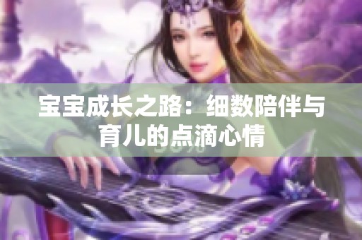 宝宝成长之路：细数陪伴与育儿的点滴心情