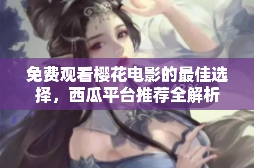 免费观看樱花电影的最佳选择，西瓜平台推荐全解析