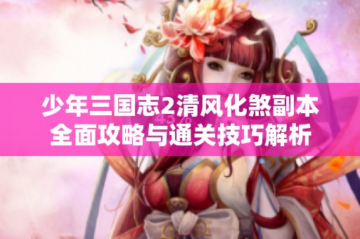 少年三国志2清风化煞副本全面攻略与通关技巧解析