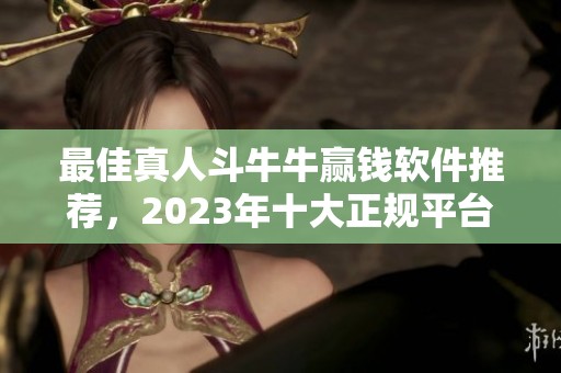 最佳真人斗牛牛赢钱软件推荐，2023年十大正规平台汇总