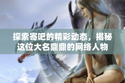 探索寄吧的精彩动态，揭秘这位大名鼎鼎的网络人物