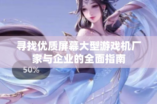 寻找优质屏幕大型游戏机厂家与企业的全面指南