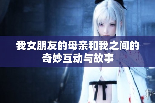 我女朋友的母亲和我之间的奇妙互动与故事