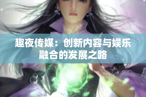 趣夜传媒：创新内容与娱乐融合的发展之路