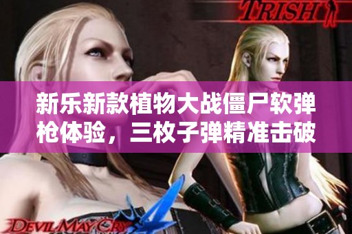 新乐新款植物大战僵尸软弹枪体验，三枚子弹精准击破僵尸盾牌乐趣无穷