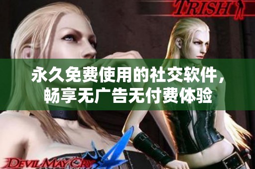 永久免费使用的社交软件，畅享无广告无付费体验