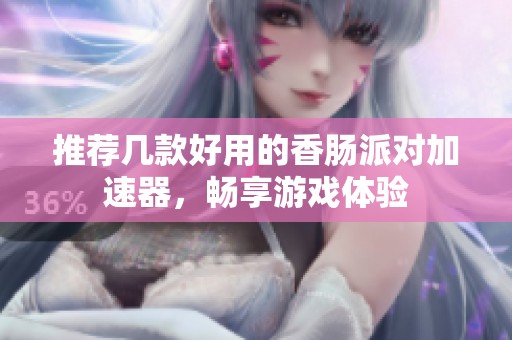 推荐几款好用的香肠派对加速器，畅享游戏体验