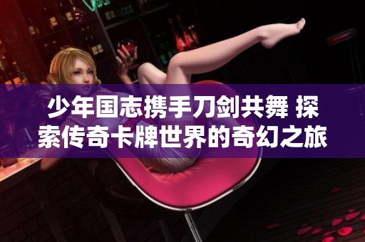 少年国志携手刀剑共舞 探索传奇卡牌世界的奇幻之旅