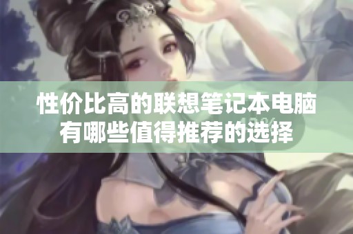 性价比高的联想笔记本电脑有哪些值得推荐的选择