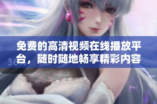 免费的高清视频在线播放平台，随时随地畅享精彩内容