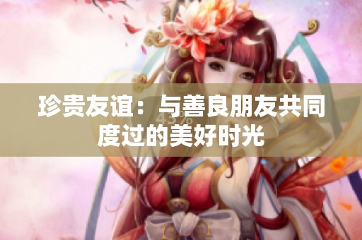 珍贵友谊：与善良朋友共同度过的美好时光