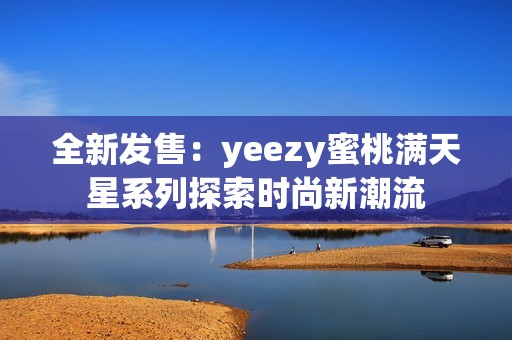 全新发售：yeezy蜜桃满天星系列探索时尚新潮流