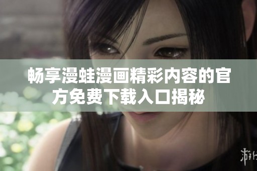 畅享漫蛙漫画精彩内容的官方免费下载入口揭秘