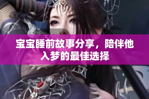 宝宝睡前故事分享，陪伴他入梦的最佳选择