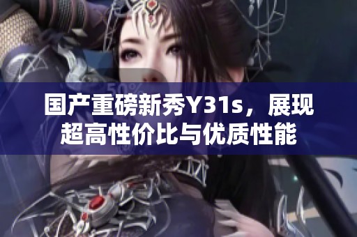 国产重磅新秀Y31s，展现超高性价比与优质性能
