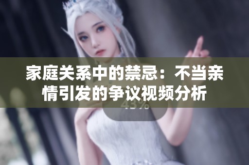 家庭关系中的禁忌：不当亲情引发的争议视频分析