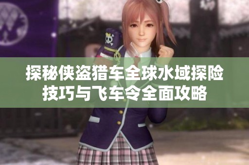探秘侠盗猎车全球水域探险技巧与飞车令全面攻略