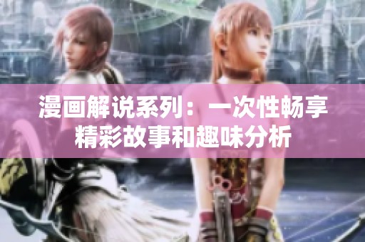 漫画解说系列：一次性畅享精彩故事和趣味分析