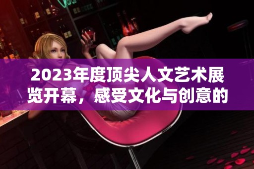 2023年度顶尖人文艺术展览开幕，感受文化与创意的交融