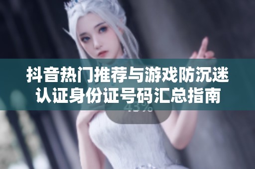 抖音热门推荐与游戏防沉迷认证身份证号码汇总指南
