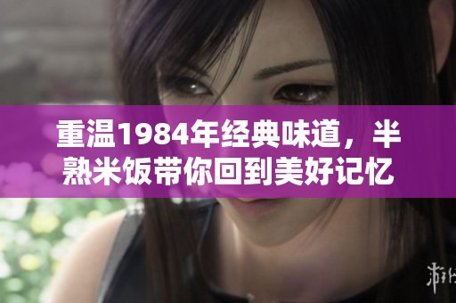 重温1984年经典味道，半熟米饭带你回到美好记忆