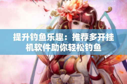 提升钓鱼乐趣：推荐多开挂机软件助你轻松钓鱼