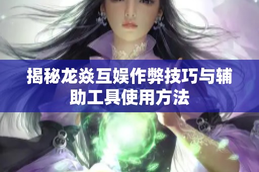 揭秘龙焱互娱作弊技巧与辅助工具使用方法